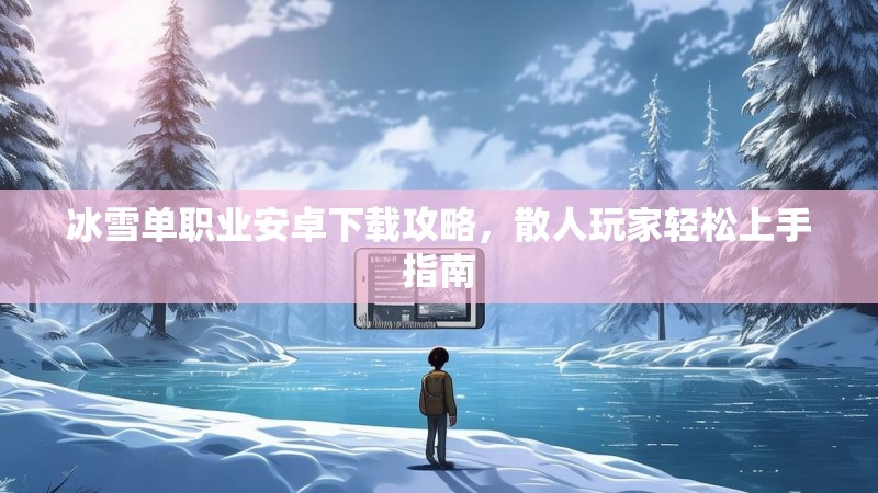 冰雪单职业安卓下载攻略，散人玩家轻松上手指南