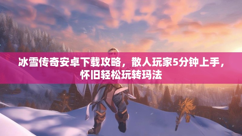 冰雪传奇安卓下载攻略，散人玩家5分钟上手，怀旧轻松玩转玛法