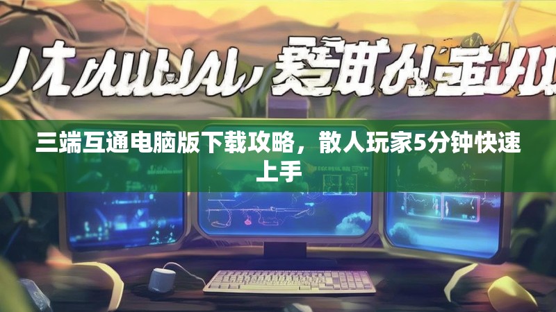 三端互通电脑版下载攻略，散人玩家5分钟快速上手