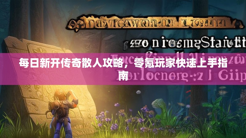 每日新开传奇散人攻略，零氪玩家快速上手指南