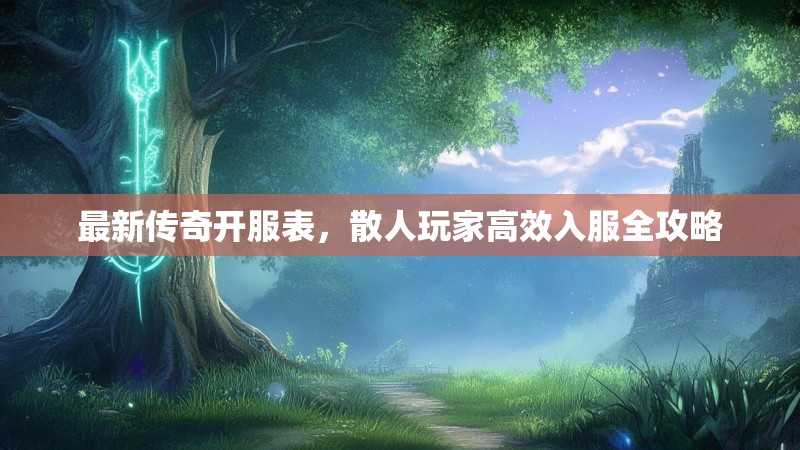 最新传奇开服表，散人玩家高效入服全攻略