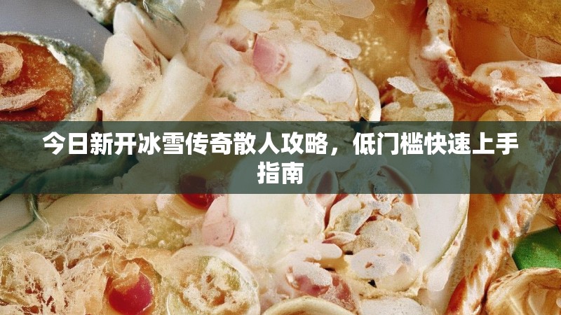 今日新开冰雪传奇散人攻略，低门槛快速上手指南