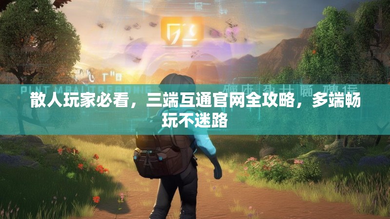 散人玩家必看，三端互通官网全攻略，多端畅玩不迷路