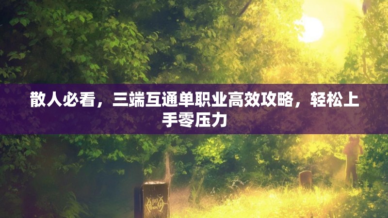 散人必看，三端互通单职业高效攻略，轻松上手零压力