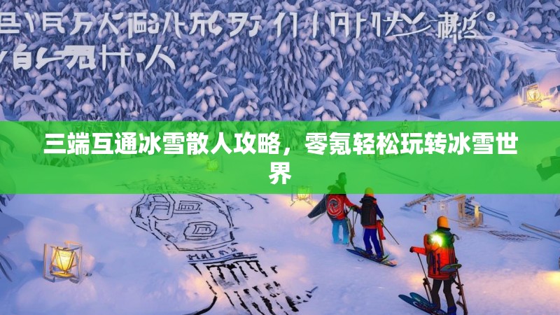 三端互通冰雪散人攻略，零氪轻松玩转冰雪世界