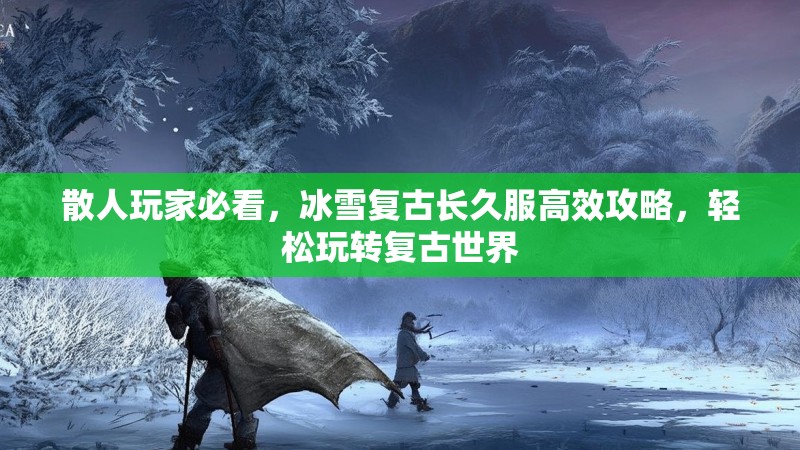 散人玩家必看，冰雪复古长久服高效攻略，轻松玩转复古世界