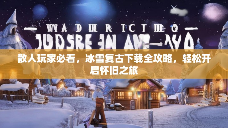 散人玩家必看，冰雪复古下载全攻略，轻松开启怀旧之旅