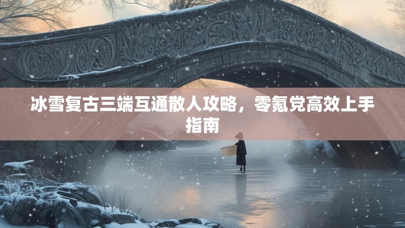 冰雪复古三端互通散人攻略，零氪党高效上手指南