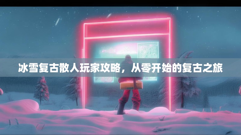 冰雪复古散人玩家攻略，从零开始的复古之旅