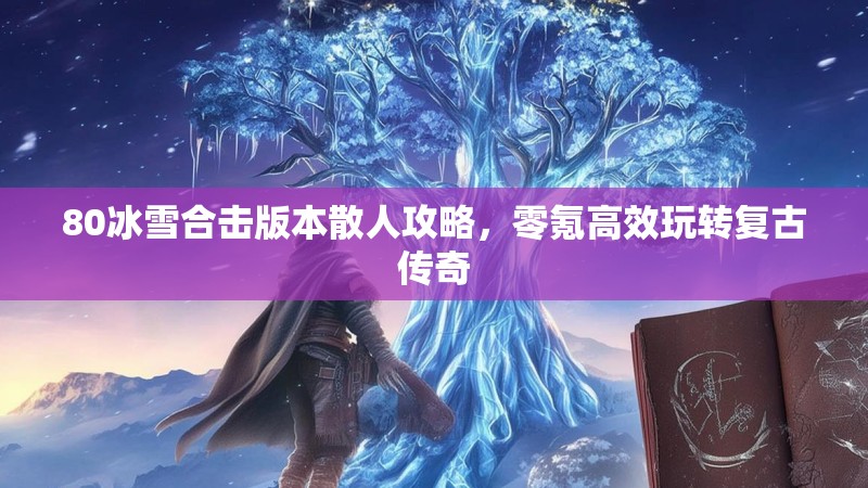 80冰雪合击版本散人攻略，零氪高效玩转复古传奇