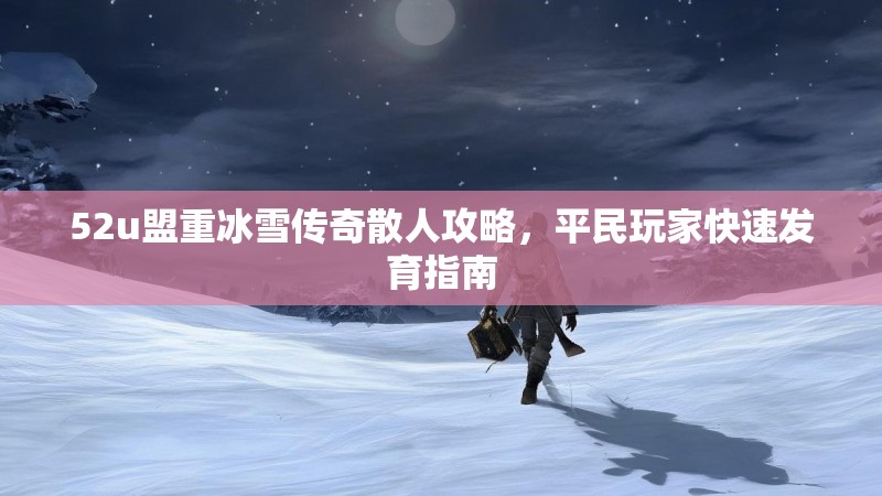 52u盟重冰雪传奇散人攻略，平民玩家快速发育指南