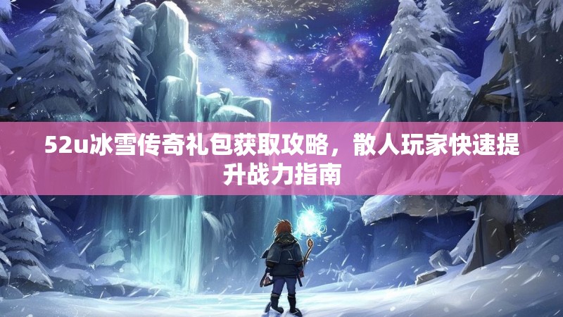 52u冰雪传奇礼包获取攻略，散人玩家快速提升战力指南