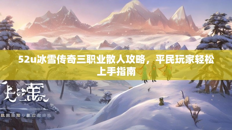 52u冰雪传奇三职业散人攻略，平民玩家轻松上手指南