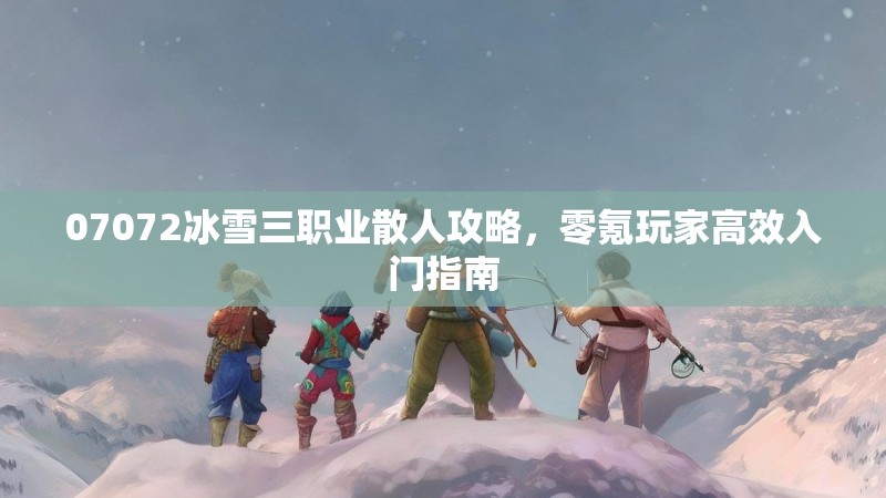 07072冰雪三职业散人攻略，零氪玩家高效入门指南